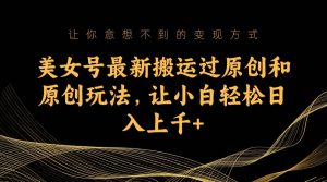 美女号最新搬运过原创和原创玩法，让小白轻松日入上千+-逍遥游