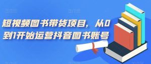 短视频图书带货项目,从0到1开始运营抖音图书账号(10节课)-逍遥游