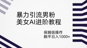 暴力引流男粉，美女AI进阶教程，保姆级操作，躺平日入1000+-逍遥游