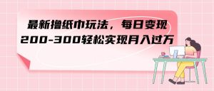 最新撸纸巾玩法，每日变现 200-300轻松实现月入过万-逍遥游