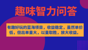 有趣好玩的蓝海项目，趣味智力问答，收益稳定，虽然客单价低，但出单量大-逍遥游