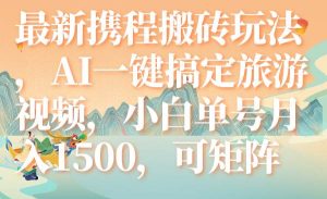 最新携程搬砖玩法,AI一键搞定旅游视频,小白单号月入1500,可矩阵-逍遥游