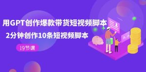 用GPT-创作爆款带货短视频脚本,2分钟创作10条短视频脚本(19节课)-逍遥游