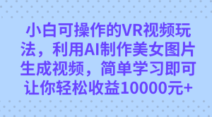 小白可操作的VR视频玩法，利用AI制作美女图片生成视频，你轻松收益10000+-逍遥游