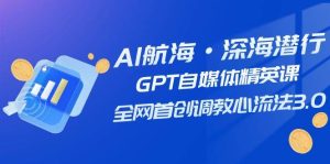 AI航海·深海潜行,GPT自媒体精英课,全网首创调教心流法3.0(20节课)-逍遥游
