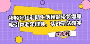 视频号红利期生活用品带货爆单，吸引中老年群体，实战玩法教学-逍遥游