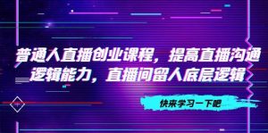 普通人直播创业课程,提高直播沟通逻辑能力,直播间留人底层逻辑(10节)-逍遥游