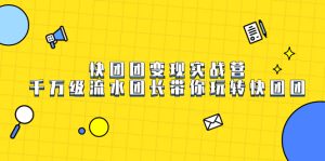 快团团变现实战营,千万级流水团长带你玩转快团团-逍遥游