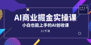 AI商业掘金实操课,小白也能上手的AI创收课(31课)-逍遥游