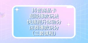 抖音商品卡-超级爆款玩法+快速提升体验分+店群爆款玩分（三套课程）-逍遥游