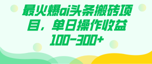 最火爆ai头条搬砖项目，单日操作收益100-300+-逍遥游