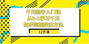 千川-新手入门课,从0-1学习千川,初步掌握投放方法(12节课)-逍遥游