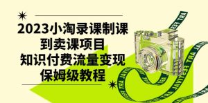 2023小淘录课制课到卖课项目,知识付费流量变现保姆级教程-逍遥游