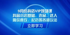9月份抖店VIP现场课，抖音小店基础、选品、达人、猜你喜欢、起店等各种玩法-逍遥游