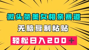 微头条冷门美女相亲赛道，无脑复制粘贴，轻松日入200＋-逍遥游
