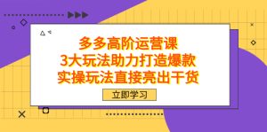 拼多多高阶·运营课，3大玩法助力打造爆款，实操玩法直接亮出干货-逍遥游