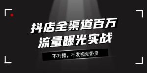 抖店-全渠道百万流量曝光实战，不开播，不发视频带货（16节课）-逍遥游