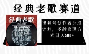 视频号创作者分成计划,经典老歌赛道,多种变现方式日入500+(完整素材)-逍遥游