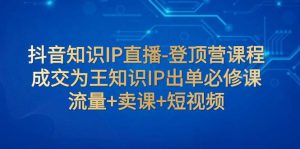 抖音知识IP直播-登顶营课程:成交为王知识IP出单必修课 流量+卖课+短视频-逍遥游