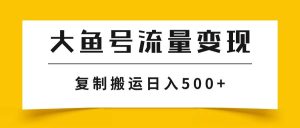 大鱼号流量变现玩法，播放量越高收益越高，无脑搬运复制日入500+-逍遥游