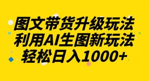 图文带货升级玩法2.0分享，利用AI生图新玩法，每天半小时轻松日入1000+-逍遥游