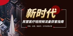 民营医疗-短视频流量获客必备指南,老板、运营、操盘手、白号运营必看-逍遥游