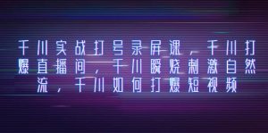 千川实战打号录屏课，千川打爆直播间，千川瞬烧刺激自然流，千川如何打爆短视频-逍遥游