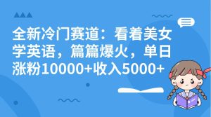 全新冷门赛道：看着美女学英语，篇篇爆火，单日涨粉10000+收入5000+-逍遥游