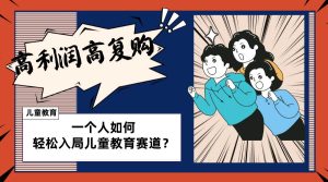 儿童教育赛道怎么做？适合个人的操盘方法，长期可做，高利润高复购-逍遥游