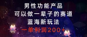 男性功能产品，可以做一辈子的赛道，蓝海新玩法，一单利润200+-逍遥游
