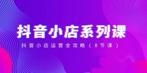 抖音小店-系列课，抖音小店运营全攻略（8节课）-逍遥游