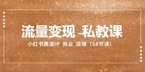 流量变现-私教课:小红书赛道IP 商业 店铺(58节课)-逍遥游