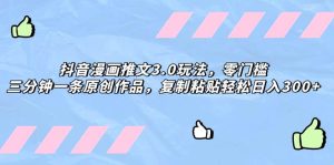抖音漫画推文3.0玩法，零门槛，三分钟一条原创作品，复制粘贴轻松日入300+-逍遥游