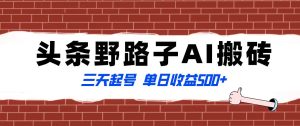 全网首发头条野路子AI搬砖玩法，纪实类超级蓝海项目，三天起号单日收益500+-逍遥游