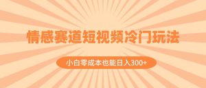 情感赛道短视频冷门玩法，小白零成本也能日入300+（教程+素材）-逍遥游