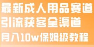 最新成人用品赛道引流获客全渠道，月入10w保姆级教程-逍遥游