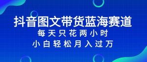 抖音图文带货蓝海赛道,每天只花2小时,小白轻松过万-逍遥游