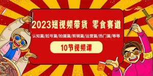 2023短视频带货 零食赛道 认知篇/起号篇/拍摄篇/剪辑篇/运营篇/热门篇/等等-逍遥游