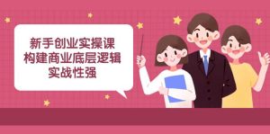 新手创业实操课：构建商业底层逻辑，实战性强（45节课）-逍遥游