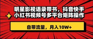 明星影视语录带书 抖音快手小红书视频号多平台矩阵操作，自带流量 月入10W+-逍遥游