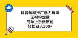 抖音短剧推广暴力玩法，无视粉丝数，简单上手做原创，轻松日入500+-逍遥游