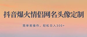 抖音爆火情侣网名头像定制,简单易操作,轻松日入300+,无需养号-逍遥游