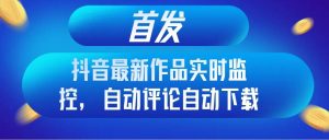 首发抖音最新作品实时监控,自动评论自动下载-逍遥游