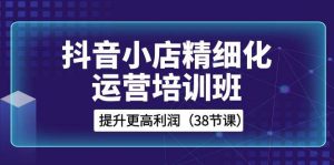 抖音小店-精细化运营培训班,提升更高利润(38节课)-逍遥游