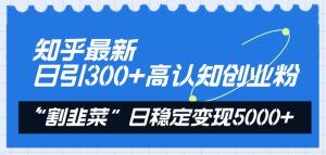 知乎最新日引300+高认知创业粉，“割韭菜”日稳定变现5000+-逍遥游