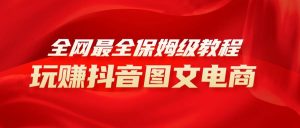 全网最全教程，手把手教你玩赚抖音图文电商，小白闭眼月入10000+-逍遥游