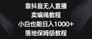 靠抖音无人直播,卖编绳教程,小白也能日入1000+,落地保姆级教程-逍遥游