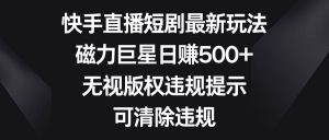 快手直播短剧最新玩法，磁力巨星日赚500+，无视版权违规提示，可清除违规-逍遥游