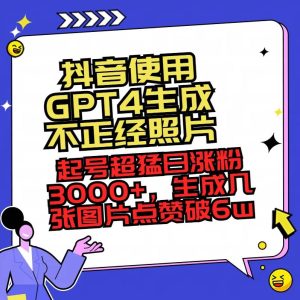 抖音使用GPT4生成不正经照片，起号超猛日涨粉3000+，生成几张图片点赞破6w+-逍遥游