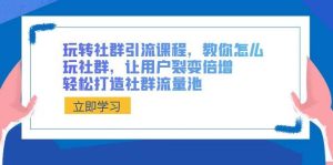 玩转社群 引流课程，教你怎么玩社群，让用户裂变倍增，轻松打造社群流量池-逍遥游